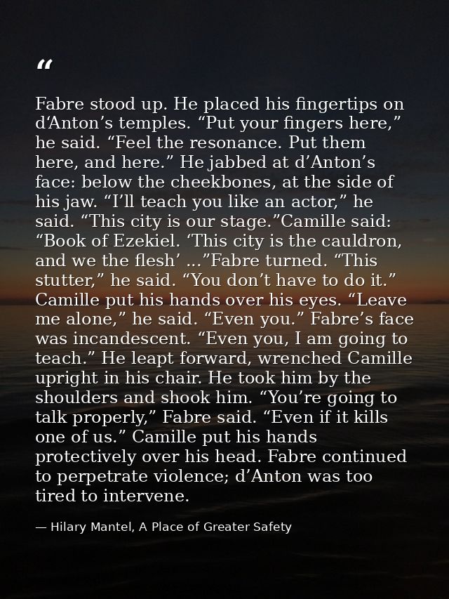 Fabre stood up. He placed his fingertips on d‘Anton’s temples. “Put your fingers here,” he said. “Feel the resonance. Pu — Hilary Mantel, A Place of Greater Safety
