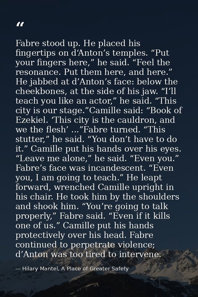 Fabre stood up. He placed his fingertips on d‘Anton’s temples. “Put your fingers here,” he said. “Feel the resonance. Pu — Hilary Mantel, A Place of Greater Safety