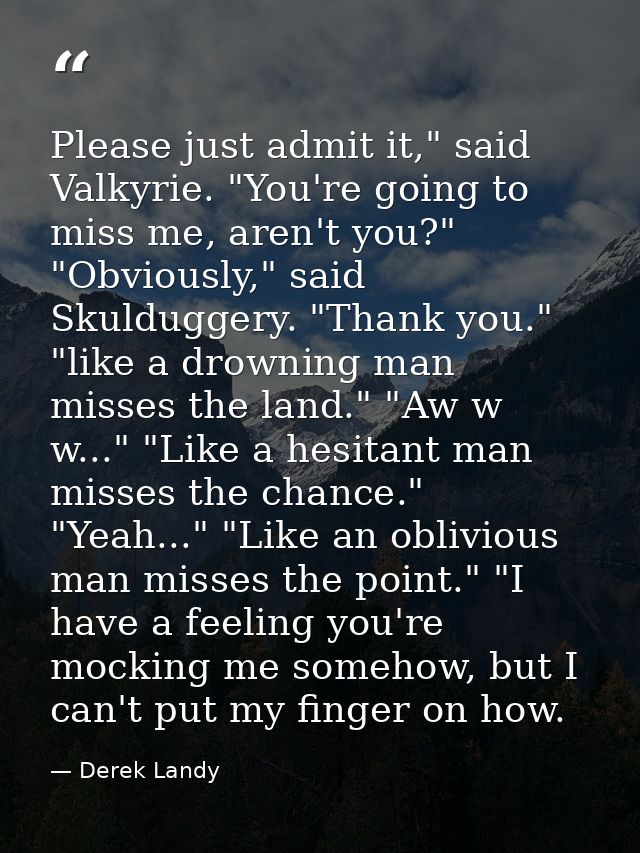 Please just admit it," said Valkyrie. "You're going to miss me, aren't you?" "Obviously," said Skulduggery. "Thank you." — Derek Landy