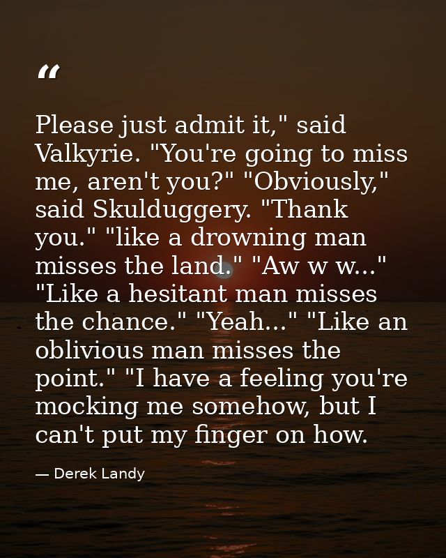 Please just admit it," said Valkyrie. "You're going to miss me, aren't you?" "Obviously," said Skulduggery. "Thank you." — Derek Landy