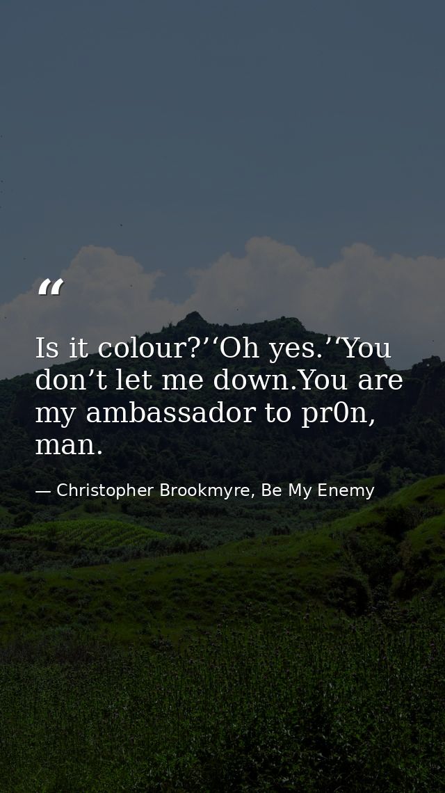 Is it colour?’‘Oh yes.’‘You don’t let me down.You are my ambassador to pr0n, man. — Christopher Brookmyre, Be My Enemy
