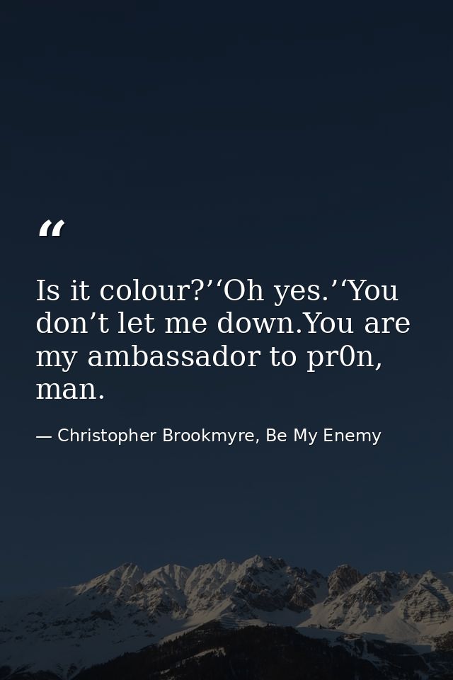 Is it colour?’‘Oh yes.’‘You don’t let me down.You are my ambassador to pr0n, man. — Christopher Brookmyre, Be My Enemy