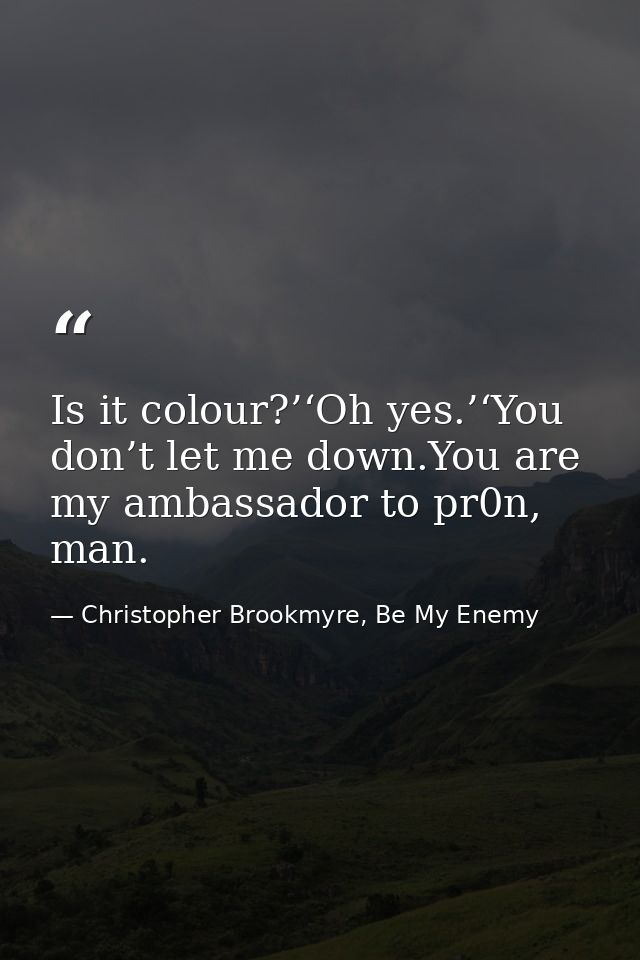 Is it colour?’‘Oh yes.’‘You don’t let me down.You are my ambassador to pr0n, man. — Christopher Brookmyre, Be My Enemy