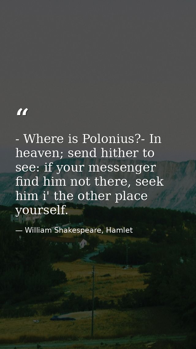 - Where is Polonius?- In heaven; send hither to see: if your messenger find him not there, seek him i' the other place y — William Shakespeare, Hamlet
