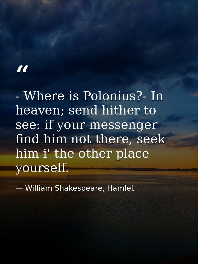 - Where is Polonius?- In heaven; send hither to see: if your messenger find him not there, seek him i' the other place y — William Shakespeare, Hamlet