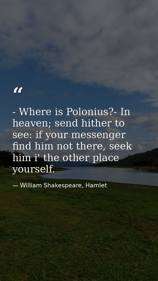 - Where is Polonius?- In heaven; send hither to see: if your messenger find him not there, seek him i' the other place y — William Shakespeare, Hamlet