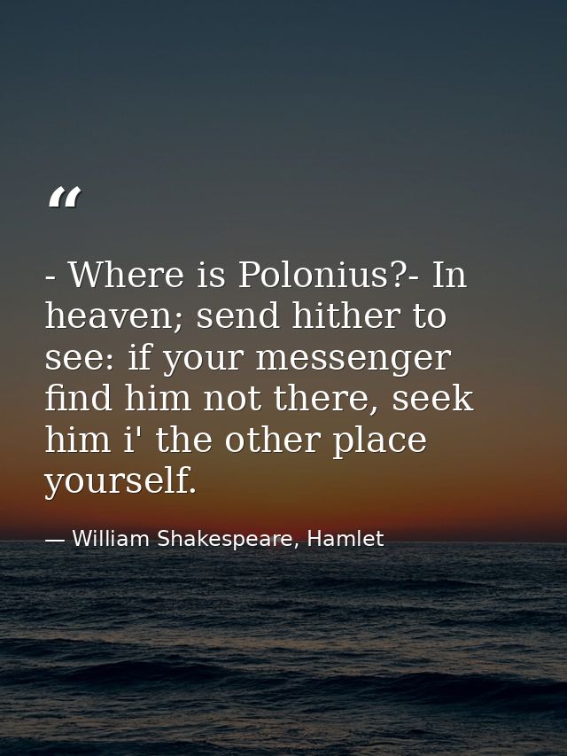 - Where is Polonius?- In heaven; send hither to see: if your messenger find him not there, seek him i' the other place y — William Shakespeare, Hamlet