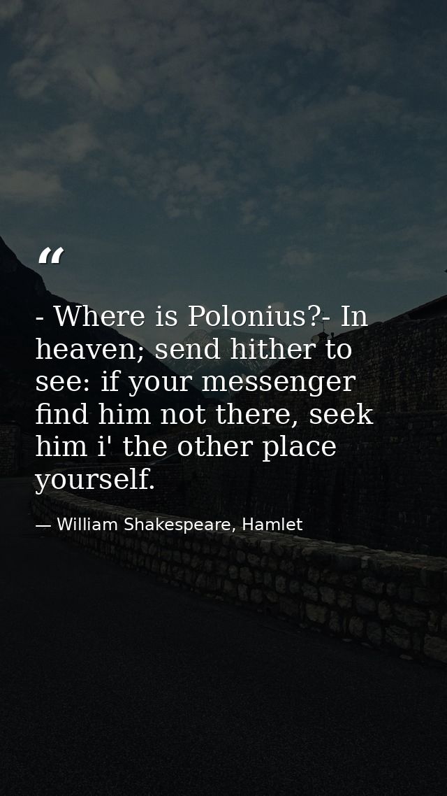 - Where is Polonius?- In heaven; send hither to see: if your messenger find him not there, seek him i' the other place y — William Shakespeare, Hamlet