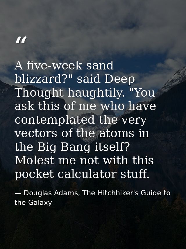A five-week sand blizzard?" said Deep Thought haughtily. "You ask this of me who have contemplated the very vectors of t — Douglas Adams, The Hitchhiker's Guide to the Galaxy