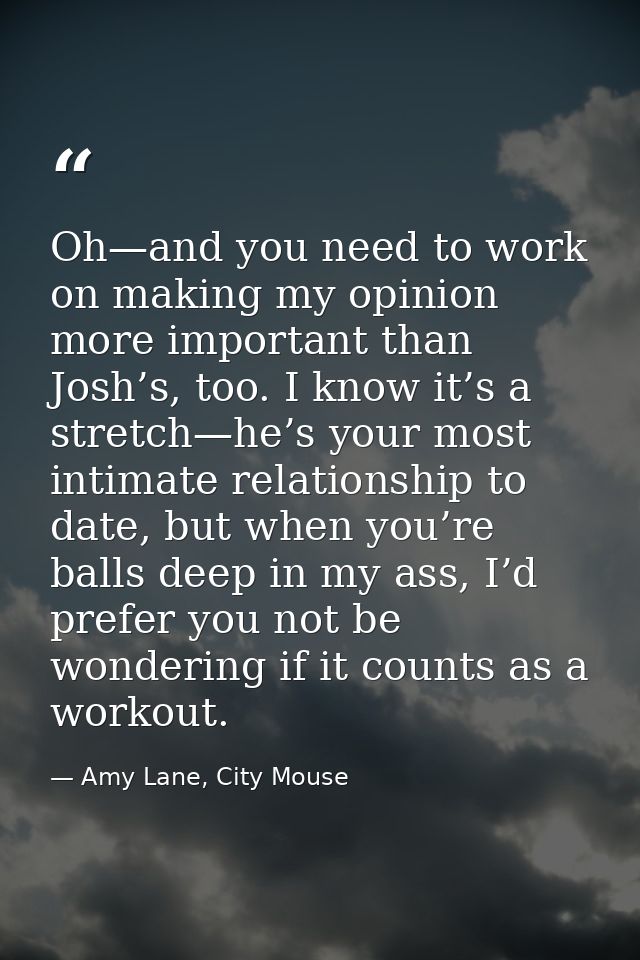 Oh—and you need to work on making my opinion more important than Josh’s, too. I know it’s a stretch—he’s your most intim — Amy Lane, City Mouse