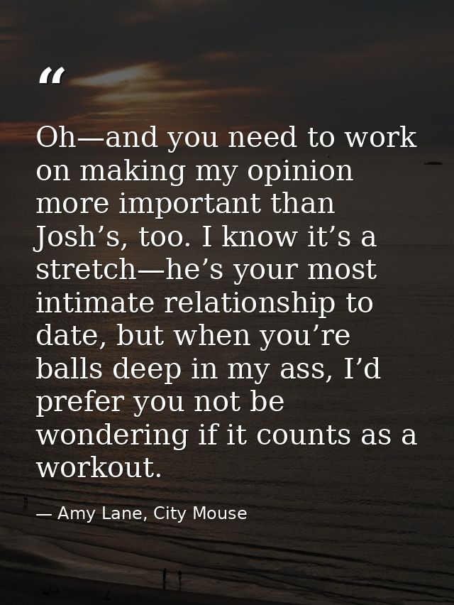 Oh—and you need to work on making my opinion more important than Josh’s, too. I know it’s a stretch—he’s your most intim — Amy Lane, City Mouse