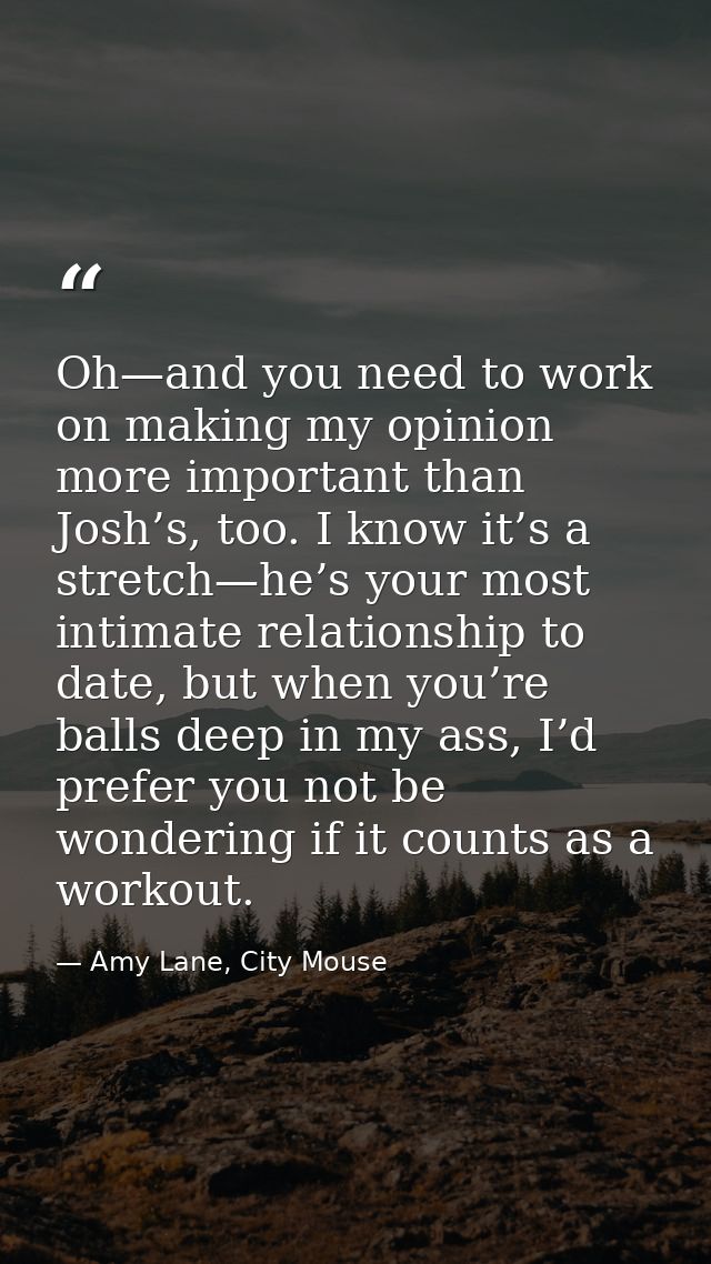 Oh—and you need to work on making my opinion more important than Josh’s, too. I know it’s a stretch—he’s your most intim — Amy Lane, City Mouse