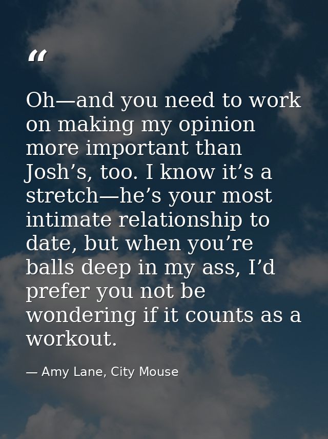 Oh—and you need to work on making my opinion more important than Josh’s, too. I know it’s a stretch—he’s your most intim — Amy Lane, City Mouse