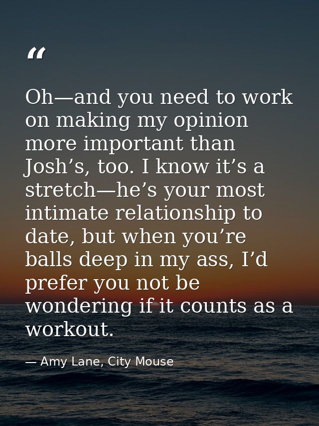 Oh—and you need to work on making my opinion more important than Josh’s, too. I know it’s a stretch—he’s your most intim — Amy Lane, City Mouse