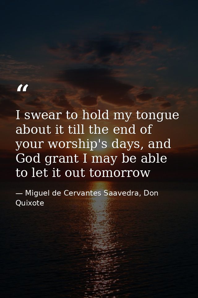 I swear to hold my tongue about it till the end of your worship's days, and God grant I may be able to let it out tomorr — Miguel de Cervantes Saavedra, Don Quixote