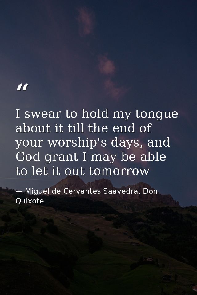 I swear to hold my tongue about it till the end of your worship's days, and God grant I may be able to let it out tomorr — Miguel de Cervantes Saavedra, Don Quixote
