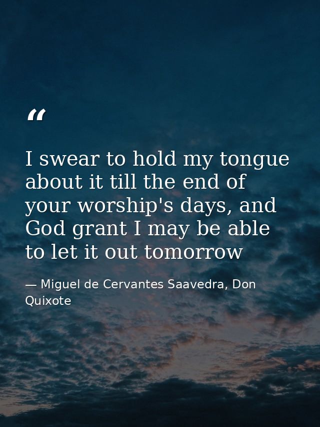 I swear to hold my tongue about it till the end of your worship's days, and God grant I may be able to let it out tomorr — Miguel de Cervantes Saavedra, Don Quixote