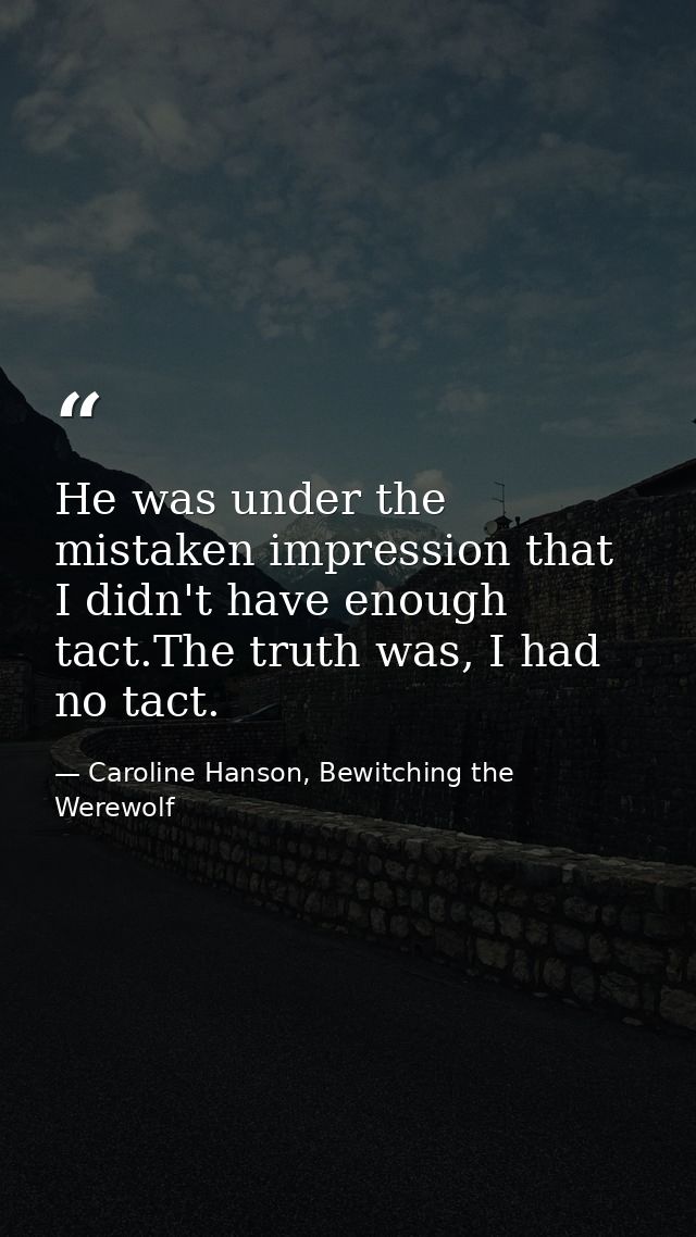 He was under the mistaken impression that I didn't have enough tact.The truth was, I had no tact. — Caroline Hanson, Bewitching the Werewolf