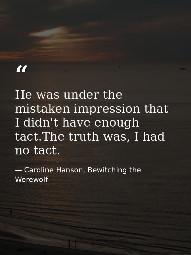 He was under the mistaken impression that I didn't have enough tact.The truth was, I had no tact. — Caroline Hanson, Bewitching the Werewolf