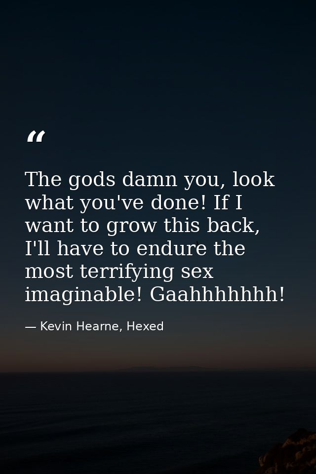 The gods damn you, look what you've done! If I want to grow this back, I'll have to endure the most terrifying sex imagi — Kevin Hearne, Hexed