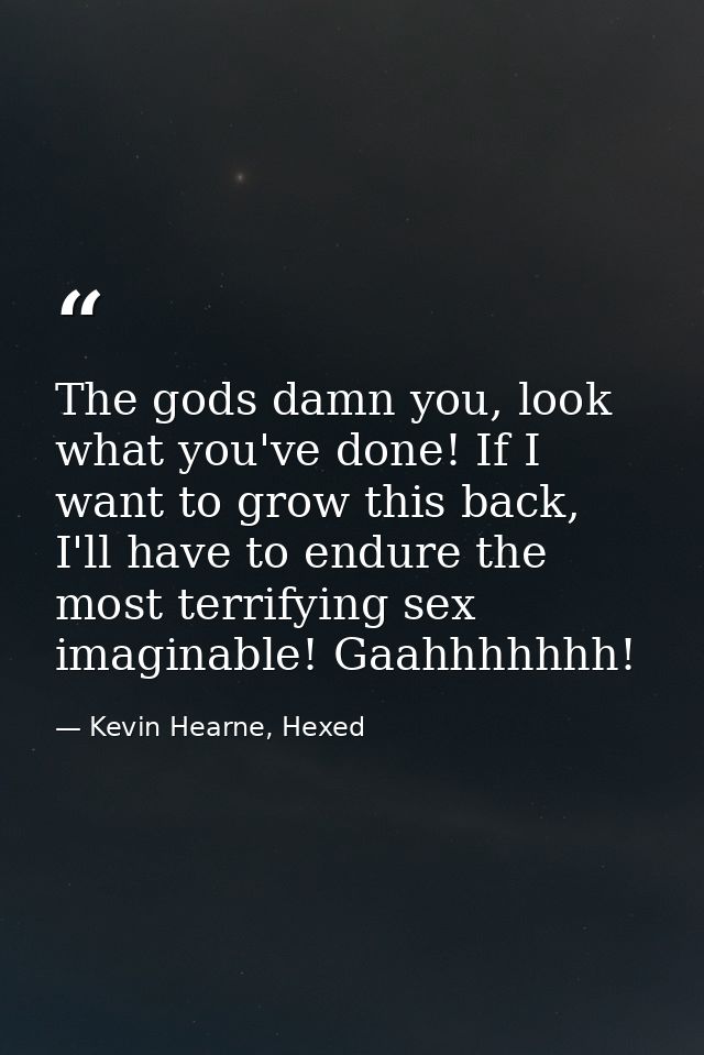The gods damn you, look what you've done! If I want to grow this back, I'll have to endure the most terrifying sex imagi — Kevin Hearne, Hexed