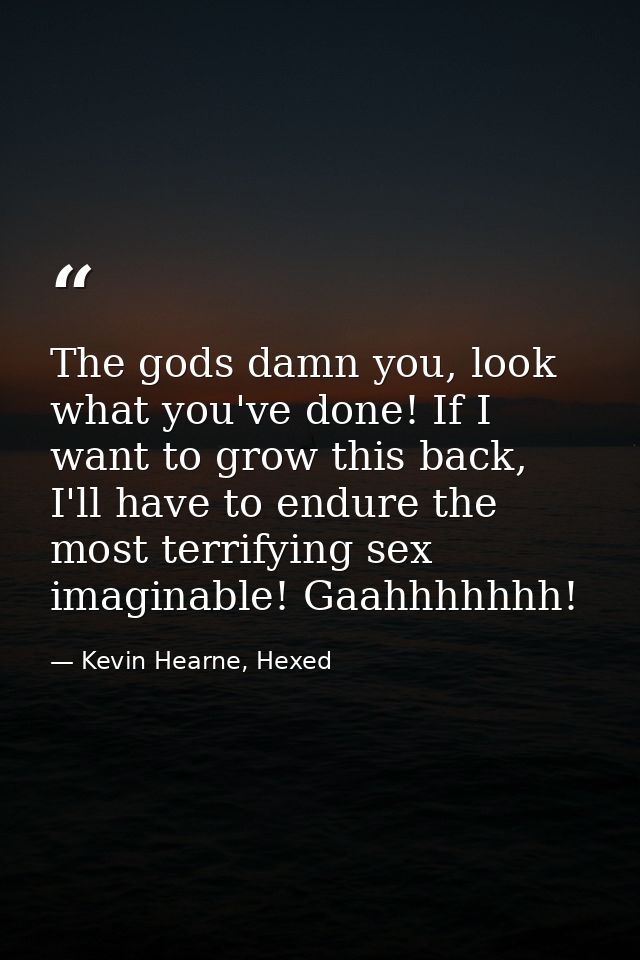 The gods damn you, look what you've done! If I want to grow this back, I'll have to endure the most terrifying sex imagi — Kevin Hearne, Hexed
