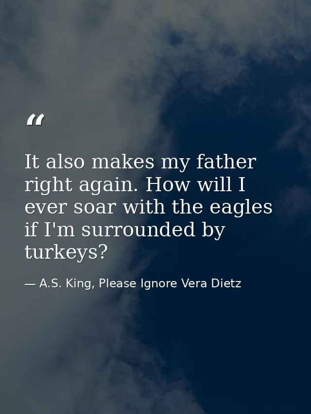 It also makes my father right again. How will I ever soar with the eagles if I'm surrounded by turkeys? — A.S. King, Please Ignore Vera Dietz