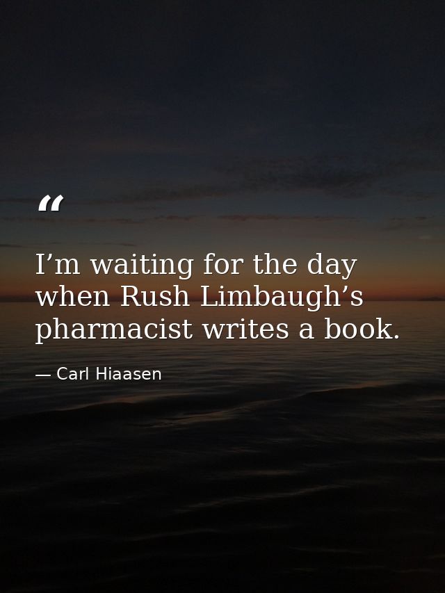 I’m waiting for the day when Rush Limbaugh’s pharmacist writes a book. — Carl Hiaasen