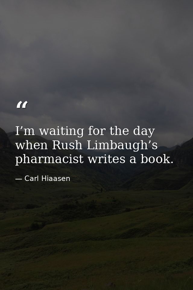 I’m waiting for the day when Rush Limbaugh’s pharmacist writes a book. — Carl Hiaasen