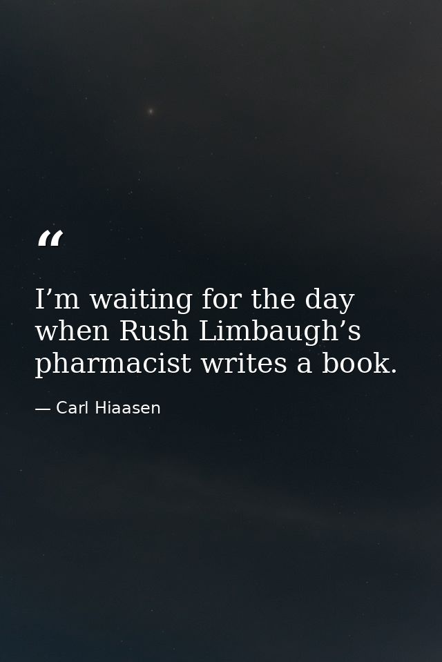 I’m waiting for the day when Rush Limbaugh’s pharmacist writes a book. — Carl Hiaasen