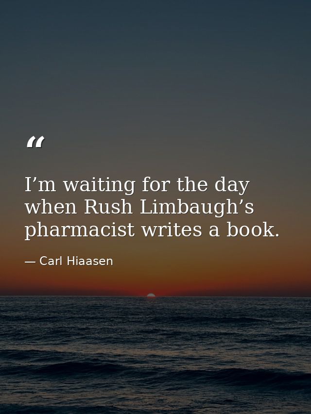 I’m waiting for the day when Rush Limbaugh’s pharmacist writes a book. — Carl Hiaasen