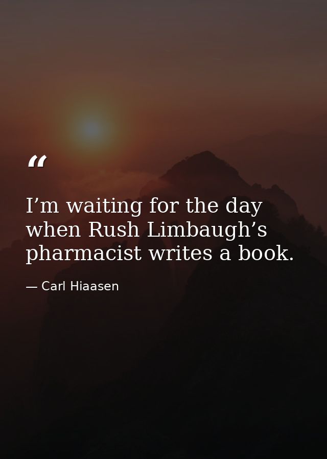 I’m waiting for the day when Rush Limbaugh’s pharmacist writes a book. — Carl Hiaasen