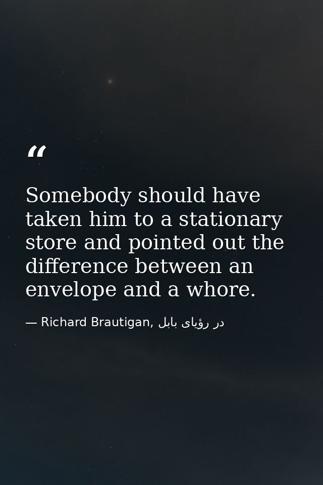 Somebody should have taken him to a stationary store and pointed out the difference between an envelope and a whore. — Richard Brautigan, در رؤیای بابل