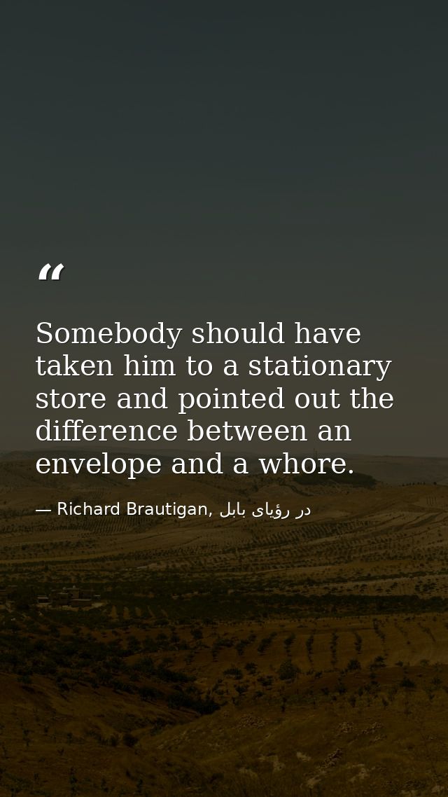 Somebody should have taken him to a stationary store and pointed out the difference between an envelope and a whore. — Richard Brautigan, در رؤیای بابل