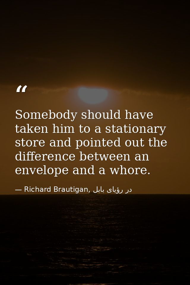 Somebody should have taken him to a stationary store and pointed out the difference between an envelope and a whore. — Richard Brautigan, در رؤیای بابل