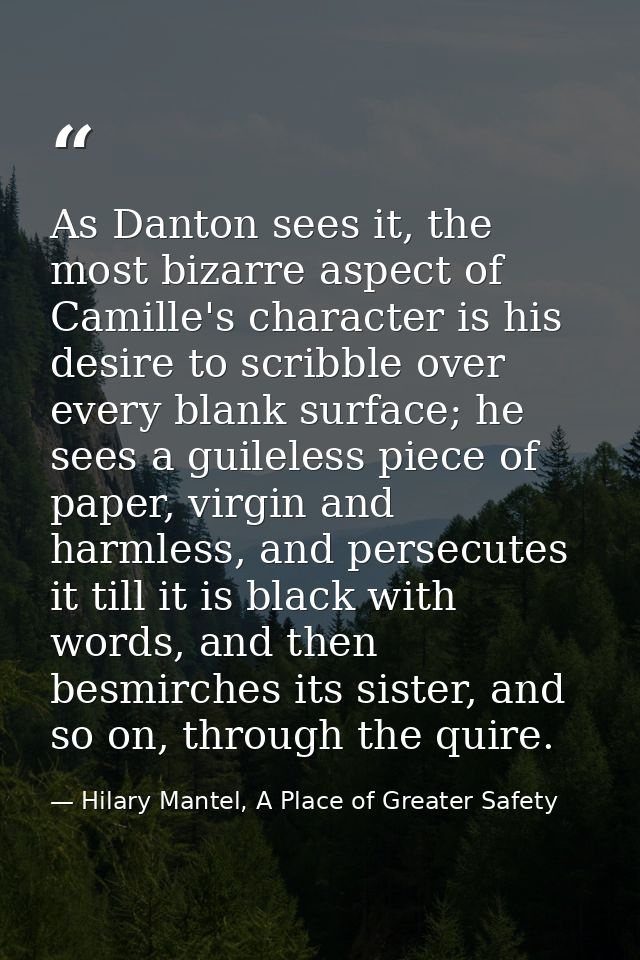 As Danton sees it, the most bizarre aspect of Camille's character is his desire to scribble over every blank surface; he — Hilary Mantel, A Place of Greater Safety