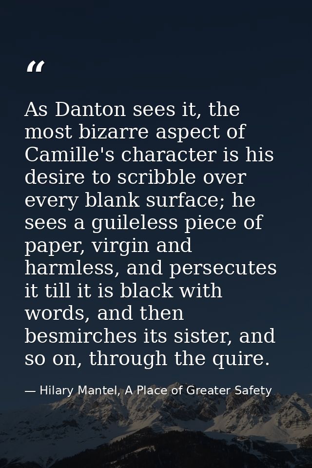 As Danton sees it, the most bizarre aspect of Camille's character is his desire to scribble over every blank surface; he — Hilary Mantel, A Place of Greater Safety