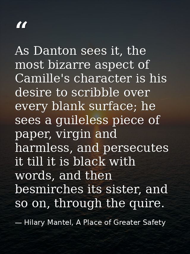 As Danton sees it, the most bizarre aspect of Camille's character is his desire to scribble over every blank surface; he — Hilary Mantel, A Place of Greater Safety