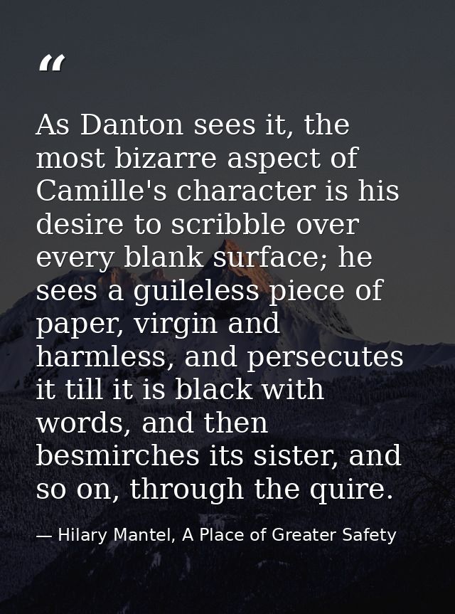 As Danton sees it, the most bizarre aspect of Camille's character is his desire to scribble over every blank surface; he — Hilary Mantel, A Place of Greater Safety