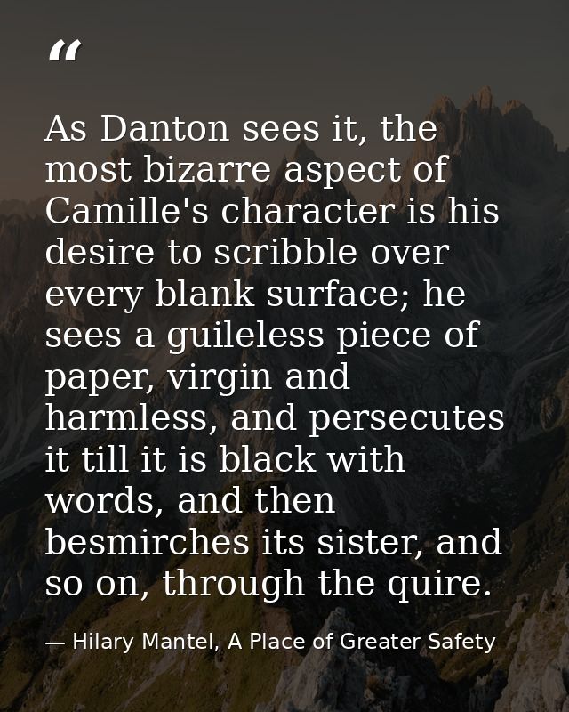 As Danton sees it, the most bizarre aspect of Camille's character is his desire to scribble over every blank surface; he — Hilary Mantel, A Place of Greater Safety