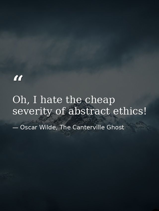 Oh, I hate the cheap severity of abstract ethics! — Oscar Wilde, The Canterville Ghost