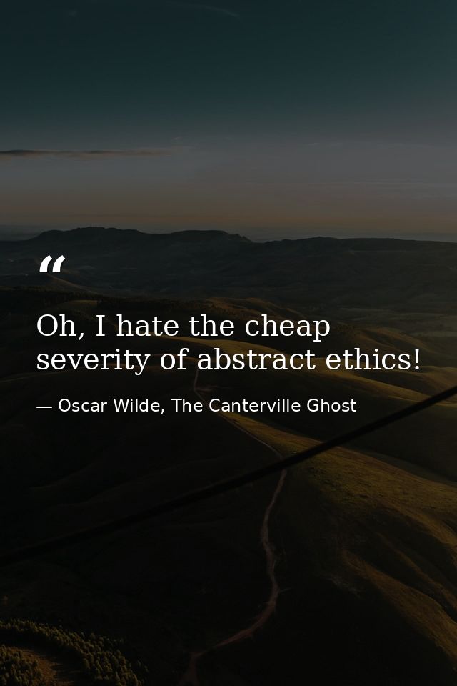 Oh, I hate the cheap severity of abstract ethics! — Oscar Wilde, The Canterville Ghost