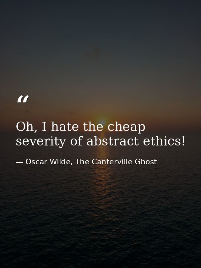 Oh, I hate the cheap severity of abstract ethics! — Oscar Wilde, The Canterville Ghost