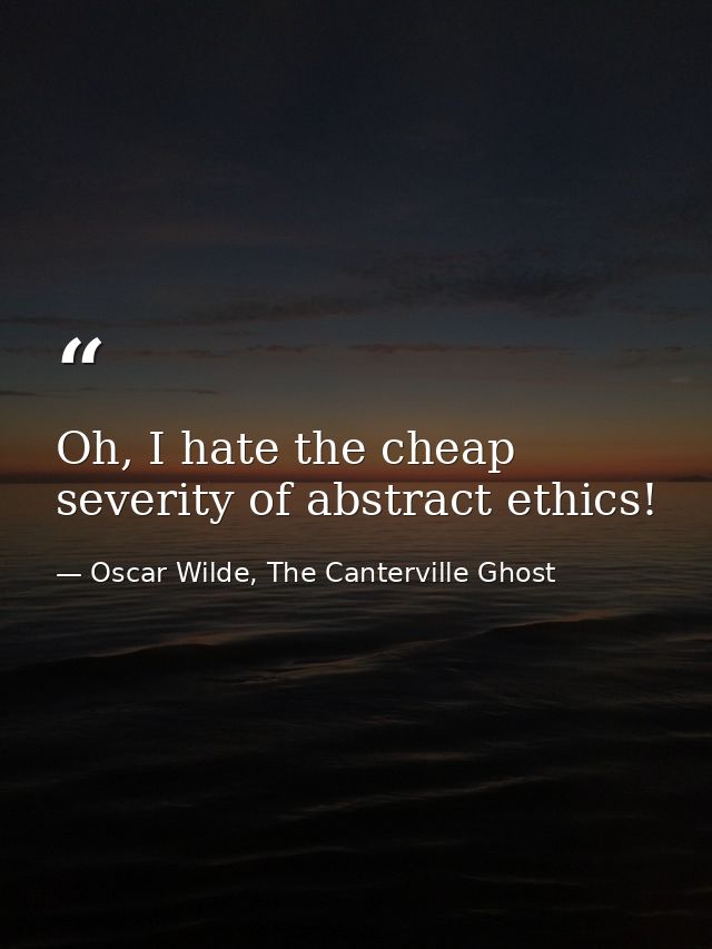Oh, I hate the cheap severity of abstract ethics! — Oscar Wilde, The Canterville Ghost