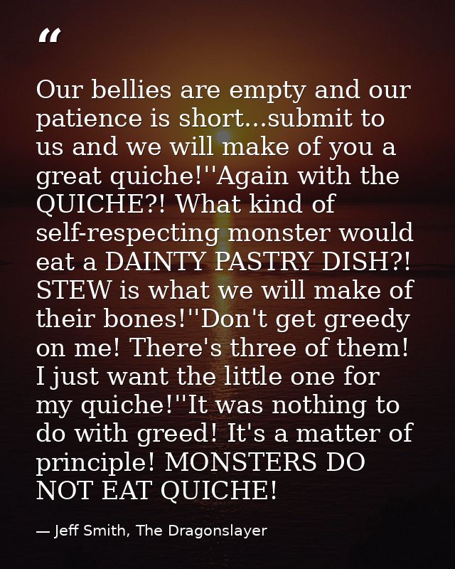 Our bellies are empty and our patience is short...submit to us and we will make of you a great quiche!''Again with the Q — Jeff Smith, The Dragonslayer