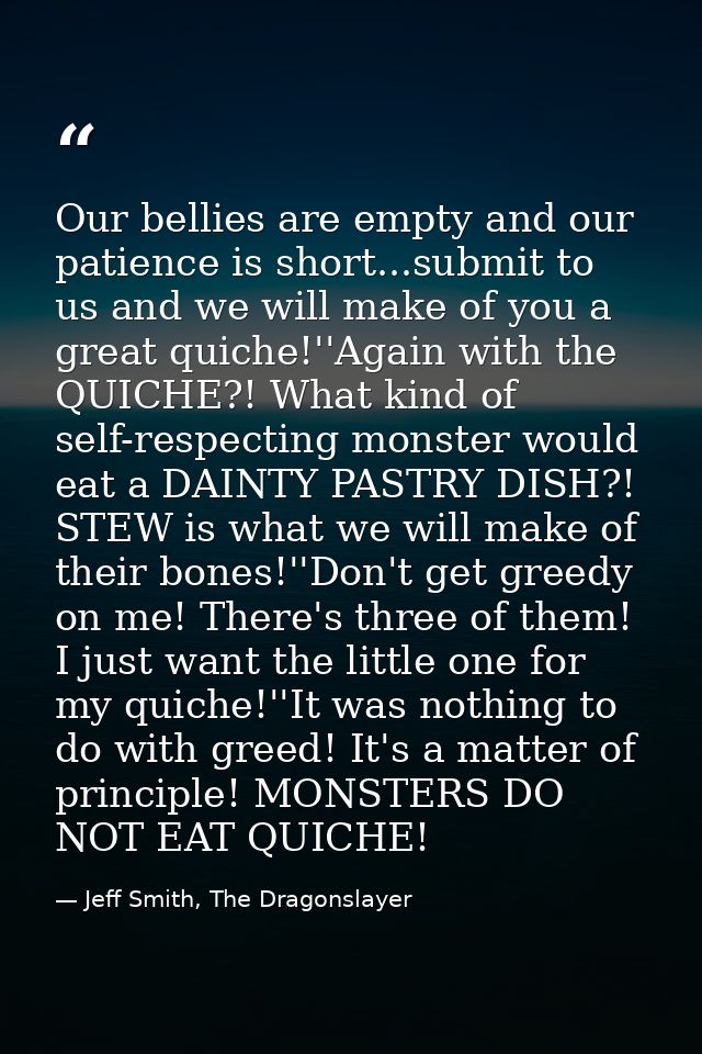 Our bellies are empty and our patience is short...submit to us and we will make of you a great quiche!''Again with the Q — Jeff Smith, The Dragonslayer