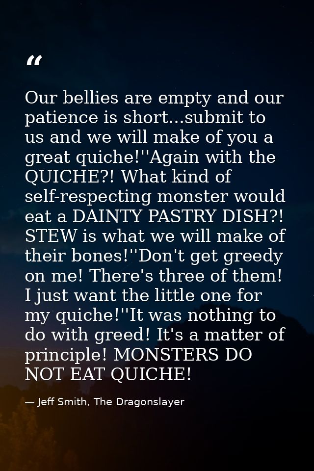 Our bellies are empty and our patience is short...submit to us and we will make of you a great quiche!''Again with the Q — Jeff Smith, The Dragonslayer