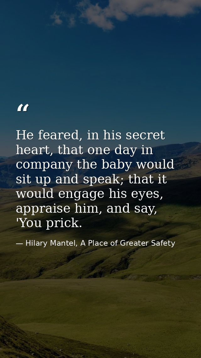 He feared, in his secret heart, that one day in company the baby would sit up and speak; that it would engage his eyes,  — Hilary Mantel, A Place of Greater Safety
