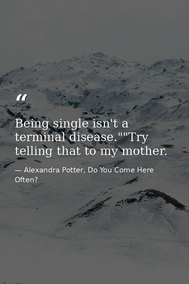 Being single isn't a terminal disease.""Try telling that to my mother. — Alexandra Potter, Do You Come Here Often?