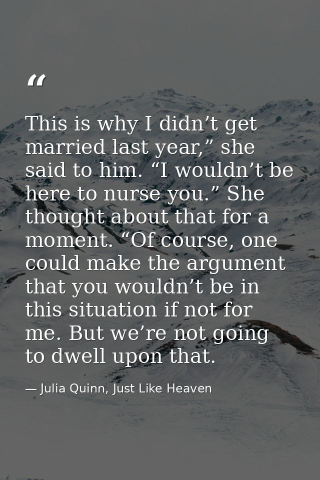 This is why I didn’t get married last year,” she said to him. “I wouldn’t be here to nurse you.” She thought about that  — Julia Quinn, Just Like Heaven